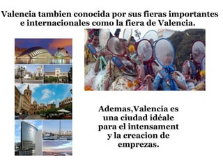 Valencia tambien conocida por sus fieras importantes
e internacionales como la fiera de Valencia.
Ademas,Valencia es
una ciudad idéale
para el intensament
y la creacion de
emprezas.
 