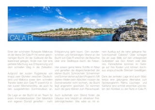 CALA PI
Einer der schönsten Ruhepole Mallorcas
ist der kleine Ort Cala Pi mit seiner gleich-
namigen Bucht. An der Südküste der Ba-
leareninsel gelegen, findet man hier eine
perfekte Mischung aus Entspannung und
dem schnellen Weg in die Zivilisation.
Aufgrund der kurzen Flugstrecke von
knapp zwei Stunden zwischen Deutsch-
land und Mallorca sowie dem schnellen
Transfer bietet sich Cala Pi sowohl für ei-
nen kurzen Wochenendtrip, als auch für
den ausgedehnten Sommerurlaub an.
Die Lage an der Bucht ist ein Traum für
jeden Immobilienbesitzer: Den Meerblick
vom eigenen Domizil genießen - mehr
Entspannung geht kaum. Den wunder-
schönen und feinsandigen Strand an der
Bucht von Cala Pi erreichen die Besucher
über eine Steiltreppe durch die Felsen.
Hier ankern gerne kleine Schiffe im Meer
und genießen die Abgeschiedenheit der
kleinen Bucht. Schnorcheln, Schwimmen
undSonnenstehenaufdemProgramm.Mit
starken Wellen beim Abkühlen müssen die
Sonnenanbeter nicht rechnen, die Bucht
liegt angenehm geschützt. So kommen
auch die ganz Kleinen zum Planschspaß.
Auch außerhalb vom Strand finden die
Urlauber eine Vielzahl an attraktiven Frei-
zeitmöglichkeiten: Wie wäre es mit ei-
nem Ausflug auf die nahe gelegene Na-
turschutzinsel Cabrera? Oder schlagen
Sie ein paar Bälle auf den umliegenden
Golfplätzen wie Son Antem oder Mai-
oris. Fahrradfahrer kommen im Gebir-
ge auf ihre Kosten und können durch-
aus anspruchsvolle Strecken bewältigen.
Dank der zentralen Lage sind auch Städ-
tetrips eine gelungene Alternative zum
Sportprogramm. Palma, Llucmajor und
Santanyi sind schnell erreichbar und bie-
ten den Kontrast zu der Ruhe in Cala Pi.
 