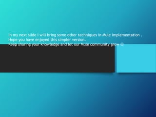 In my next slide I will bring some other techniques in Mule implementation .
Hope you have enjoyed this simpler version.
Keep sharing your knowledge and let our Mule community grow 