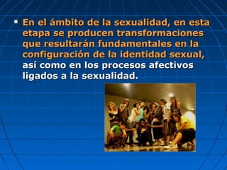  En el ámbito de la sexualidad, en estaEn el ámbito de la sexualidad, en esta
etapa se producen transformacionesetapa se producen transformaciones
que resultarán fundamentales en laque resultarán fundamentales en la
configuración de la identidad sexual,configuración de la identidad sexual,
así como en los procesos afectivosasí como en los procesos afectivos
ligados a la sexualidad.ligados a la sexualidad.
 