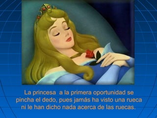 La princesa a la primera oportunidad se
pincha el dedo, pues jamás ha visto una rueca
ni le han dicho nada acerca de las ruecas.
 