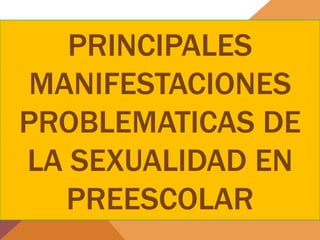 PRINCIPALES
 MANIFESTACIONES
PROBLEMATICAS DE
LA SEXUALIDAD EN
   PREESCOLAR
 
