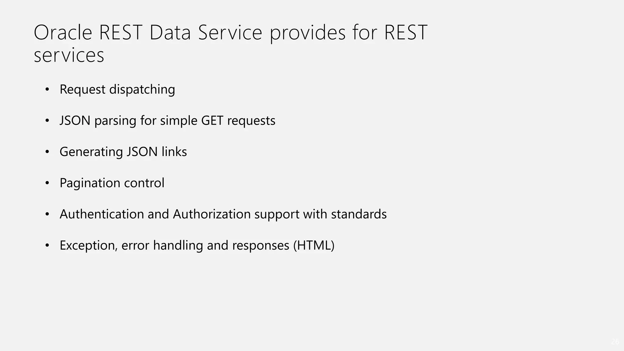 Oracle REST Data Service provides for REST
services
26
• Request dispatching
• JSON parsing for simple GET requests
• Generating JSON links
• Pagination control
• Authentication and Authorization support with standards
• Exception, error handling and responses (HTML)
 