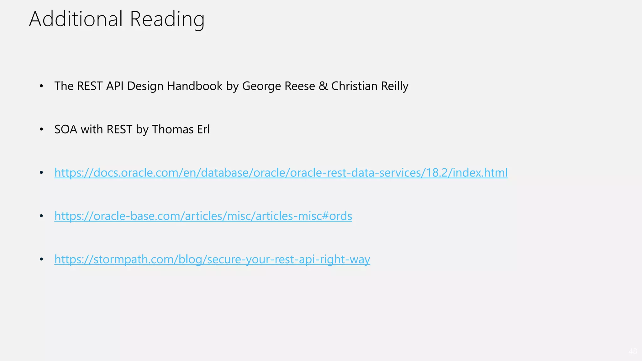Additional Reading
48
• The REST API Design Handbook by George Reese & Christian Reilly
• SOA with REST by Thomas Erl
• https://docs.oracle.com/en/database/oracle/oracle-rest-data-services/18.2/index.html
• https://oracle-base.com/articles/misc/articles-misc#ords
• https://stormpath.com/blog/secure-your-rest-api-right-way
 