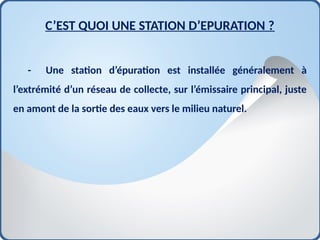 C’EST QUOI UNE STATION D’EPURATION ?
- Une station d’épuration est installée généralement à
l’extrémité d’un réseau de collecte, sur l’émissaire principal, juste
en amont de la sortie des eaux vers le milieu naturel.
 
