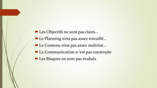 Les Objectifs ne sont pas clairs…
Le Planning n’est pas assez travaillé...
Le Contenu n’est pas assez maîtrisé...
La Communication n ’est pas construite
Les Risques ne sont pas évalués
 