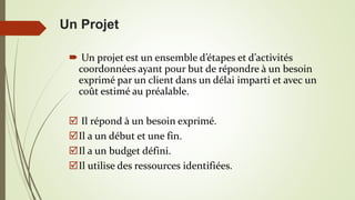 Un Projet
 Un projet est un ensemble d’étapes et d’activités
coordonnées ayant pour but de répondre à un besoin
exprimé p...