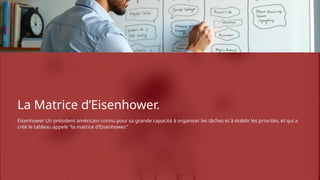 La Matrice d’Eisenhower.
Eisenhower Un président américain connu pour sa grande capacité à organiser les tâches et à établir les priorités, et qui a
créé le tableau appelé “la matrice d’Eisenhower.”
 