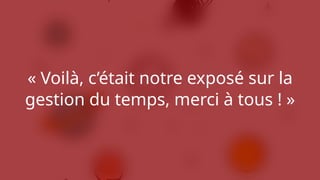 « Voilà, c’était notre exposé sur la
gestion du temps, merci à tous ! »
 