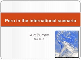 Peru in the international scenario


           Kurt Burneo
             Abril 2012
 