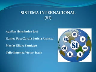 SISTEMA INTERNACIONAL
                    (SI)


Aguilar Hernández José

Gámez Paco Zavala Leticia Arantxa

Macías Eljure ...