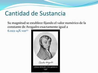 Cantidad de Sustancia
Su magnitud se establece fijando el valor numérico de la
constante de Avogadro exactamente igual a
6...