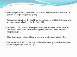  Flujo magnético: (Φ) Se refiere a la cantidad de magnetismo, se calcula a
  partir del campo magnético. [Wb]

 Inducció...