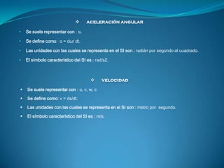       aceleración angular

   Se suele representar con : α.

   Se define como: α = dω/ dt.

   Las unidades con las c...