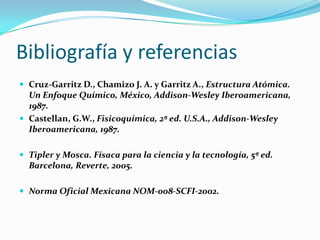 Bibliografía y referencias
 Cruz-Garritz D., Chamizo J. A. y Garritz A., Estructura Atómica.
  Un Enfoque Químico, México...