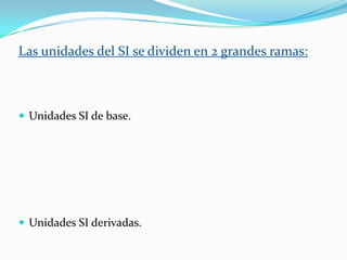 Las unidades del SI se dividen en 2 grandes ramas:



 Unidades SI de base.




 Unidades SI derivadas.
 