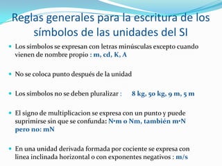 Reglas generales para la escritura de los
     símbolos de las unidades del SI
 Los símbolos se expresan con letras minús...