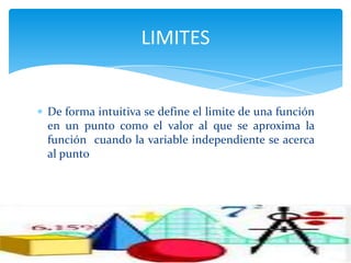 LIMITES
De forma intuitiva se define el limite de una función
en un punto como el valor al que se aproxima la
función cuando la variable independiente se acerca
al punto
 