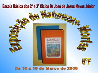 Escola Básica dos 2º e 3º Ciclos Dr José de Jesus Neves Júnior Exposição de Naturezas- Mortas 6ºF De 10 a 18 de Março de 2008 