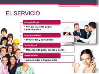• Ver, gustar, tocar, palpar.
• Incertidumbre
Intangibilidad
• Producidos y consumidos
Inseparabilidad
• Dependen de quien, cuando y donde.
Variabilidad
• Almacenados o inventariados
Perecibilidad
 
