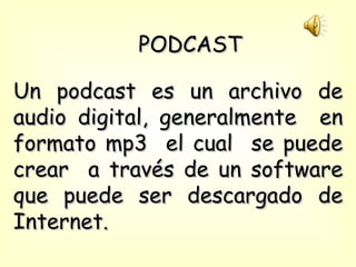 PODCAST Un podcast es un archivo de audio digital, generalmente  en formato mp3  el cual  se puede crear  a través de un software que puede ser descargado de Internet.  