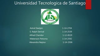 Universidad Tecnologica de Santiago
Astral Deetjen 1-14-2704
E. Ralph Derival 1-14-2539
Alfred Cheridor 1-12-8529
Makenson Petioma 1-14-2592
Alexandra Nepius 1-14-2506
 