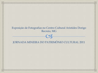 Exposição de Fotografias no Centro Cultural Aristides Dorigo
                        Recreio, MG

                           
JORNADA MINEIRA DO PATRIMÔNIO CULTURAL 2011
 