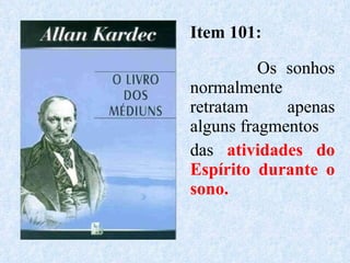 Item 101: Os sonhos normalmente retratam  apenas alguns fragmentos das  atividades do Espírito durante o sono. 