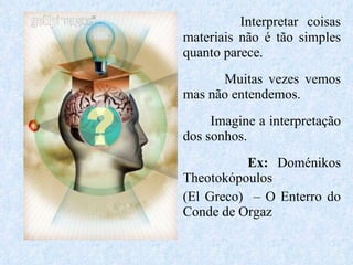 Interpretar coisas materiais não é tão simples quanto parece. Muitas vezes vemos mas não entendemos. Imagine a interpretação dos sonhos. Ex:   Doménikos Theotokópoulos (El Greco)  – O Enterro do Conde de Orgaz 