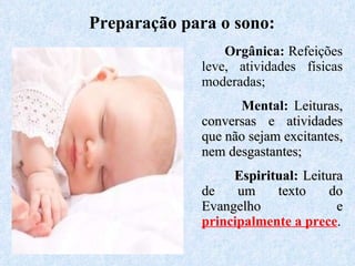 Orgânica:  Refeições leve, atividades físicas moderadas; Mental:  L eituras, conversas e atividades que não sejam excitantes, nem desgastantes; Espiritual:  Leitura de um texto do Evangelho e  principalmente a prece . Preparação para o sono: 