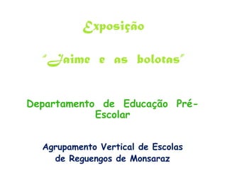 Exposição“Jaime  e  as  bolotas” Departamento  de  Educação  Pré-Escolar Agrupamento Vertical de Escolas  de Reguengos de Monsaraz 
