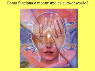 Como funciona o mecanismo da auto-obsessão? 