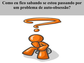Como eu fico sabando se estou passando por um problema de auto-obsessão? 