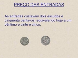PREÇO DAS ENTRADAS
As entradas custavam dois escudos e
cinquenta centavos, equivalendo hoje a um
cêntimo e vinte e cinco.
 