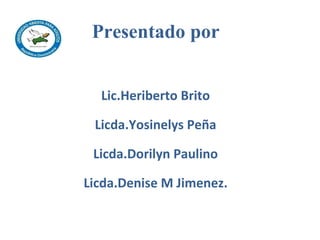 Presentado por :
Lic.Heriberto Brito
Licda.Yosinelys Peña
Licda.Dorilyn Paulino
Licda.Denise M Jimenez.
 