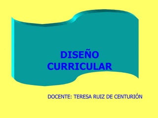 DISEÑO CURRICULAR DOCENTE: TERESA RUIZ DE CENTURIÓN 