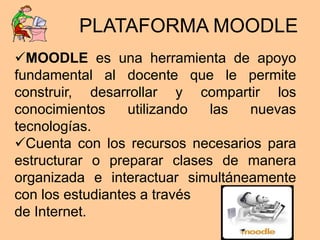 PLATAFORMA MOODLE 
MOODLE es una herramienta de apoyo 
fundamental al docente que le permite 
construir, desarrollar y co...
