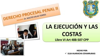 HECHO POR:
 ELSA HUARACHA COVARRUBIAS
LA EJECUCIÓN Y LAS
COSTAS
Libro VI Art 488-507 CPP
 