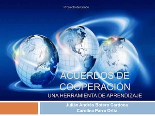 Acuerdos de cooperación una herramienta de aprendizaje  Julián Andrés Botero Cardona  Carolina Parra Ortiz  Proyecto de Grado  