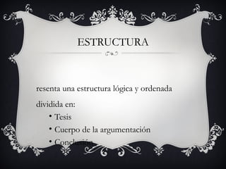 ESTRUCTURA
resenta una estructura lógica y ordenada
dividida en:
• Tesis
• Cuerpo de la argumentación
• Conclusión
 