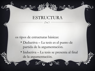 ESTRUCTURA
os tipos de estructuras básicas:
• Deductiva – La tesis es el punto de
partida de la argumentación.
• Inductiva – La tesis se presenta al final
de la argumentación.
 