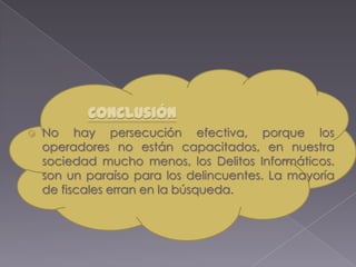 Conclusión
 No hay persecución efectiva, porque los
operadores no están capacitados, en nuestra
sociedad mucho menos, los Delitos Informáticos.
son un paraíso para los delincuentes. La mayoría
de fiscales erran en la búsqueda.
 