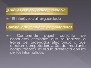 ¿Cuál es el bien jurídico tutelado?
 - El interés social resguardado
Criminalidad mediante computadoras
 - Comprende aquel conjunto de
conductas criminales que se realizan a
través del ordenador electrónico o que
afectan computadoras. Se da mediante
computadoras, es ella la diferencia con los
delitos informáticos.
 