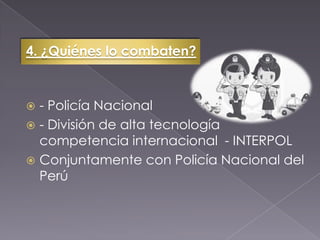 4. ¿Quiénes lo combaten?
 - Policía Nacional
 - División de alta tecnología
competencia internacional - INTERPOL
 Conjuntamente con Policía Nacional del
Perú
 