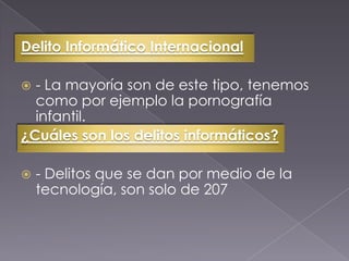 Delito Informático Internacional
 - La mayoría son de este tipo, tenemos
como por ejemplo la pornografía
infantil.
¿Cuáles son los delitos informáticos?
 - Delitos que se dan por medio de la
tecnología, son solo de 207
 