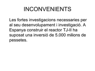 INCONVENIENTS Les fortes investigacions necessaries per al seu desenvolupament i investigació. A Espanya construir el reactor TJ-II ha suposat una inversió de 5.000 milions de pessetes. 