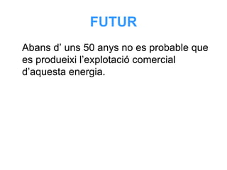FUTUR Abans d’ uns 50 anys no es probable que es produeixi l’explotació comercial d’aquesta energia. 