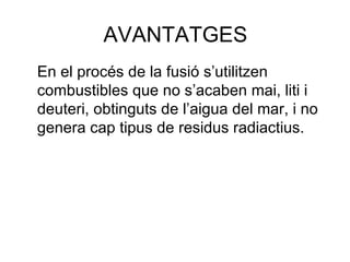 AVANTATGES En el procés de la fusió s’utilitzen combustibles que no s’acaben mai, liti i deuteri, obtinguts de l’aigua del mar, i no genera cap tipus de residus radiactius. 