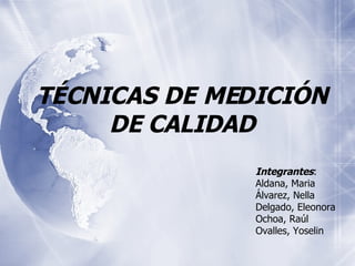 TÉCNICAS DE MEDICIÓN DE CALIDAD Integrantes : Aldana, Maria Álvarez, Nella Delgado, Eleonora Ochoa, Raúl Ovalles, Yoselin 