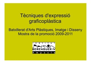 Tècniques d'expressió
          graficoplàstica
Batxillerat d'Arts Plàstiques, Imatge i Disseny
       Mostra de la promoció 2009-2011
 
